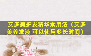 艾多美护发精华素用法（艾多美养发液 可以使用多长时间）